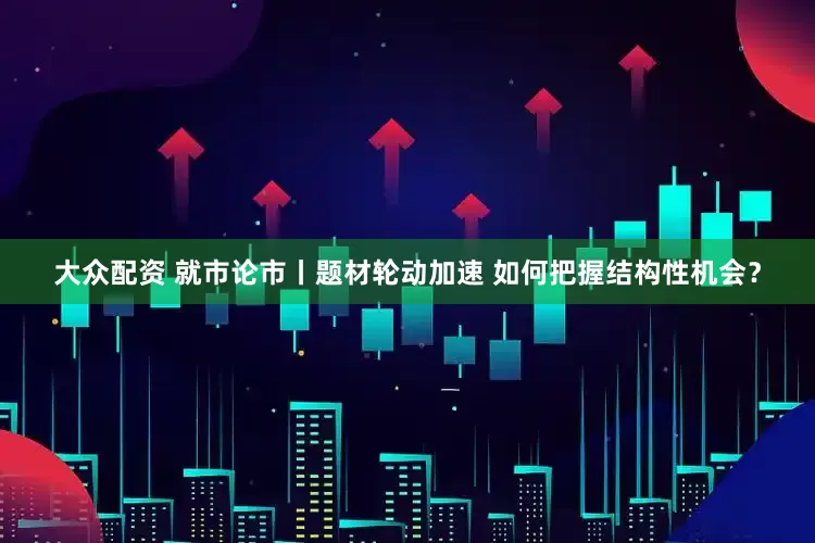 大众配资 就市论市丨题材轮动加速 如何把握结构性机会？