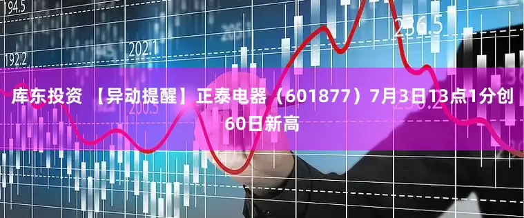 库东投资 【异动提醒】正泰电器（601877）7月3日13点1分创60日新高