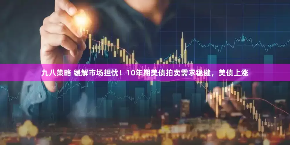 九八策略 缓解市场担忧！10年期美债拍卖需求稳健，美债上涨