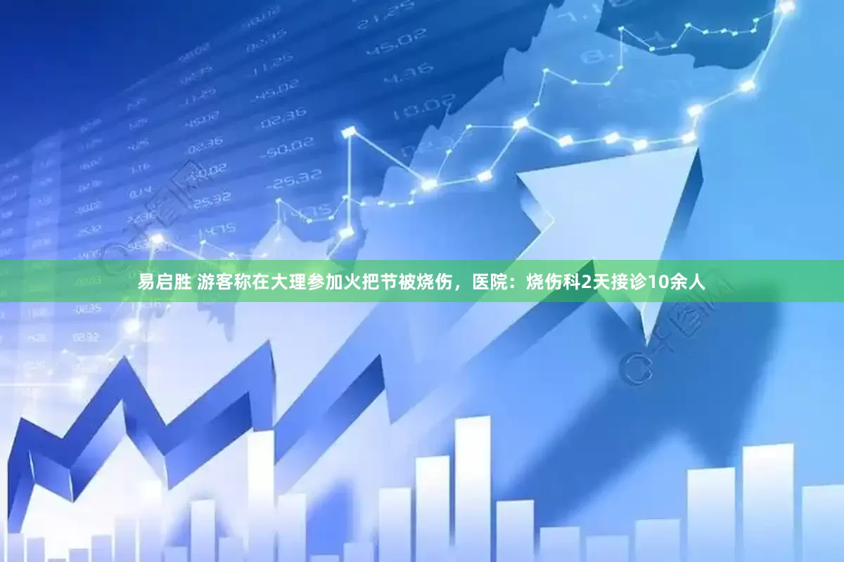 易启胜 游客称在大理参加火把节被烧伤，医院：烧伤科2天接诊10余人