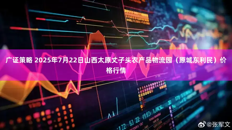 广证策略 2025年7月22日山西太原丈子头农产品物流园（原城东利民）价格行情