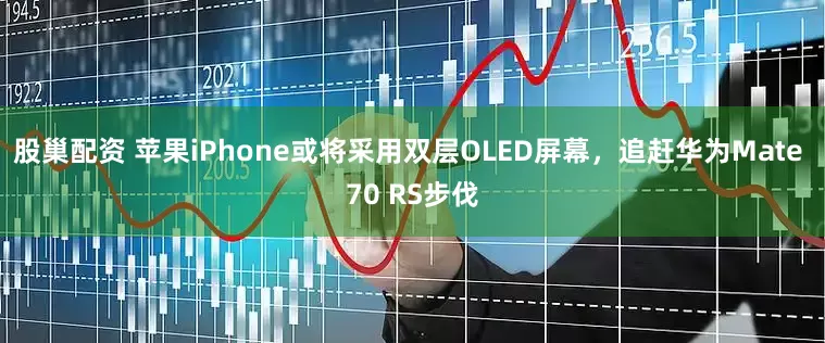 股巢配资 苹果iPhone或将采用双层OLED屏幕，追赶华为Mate 70 RS步伐