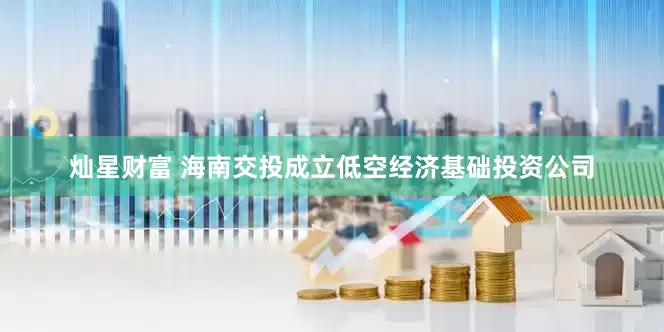 灿星财富 海南交投成立低空经济基础投资公司