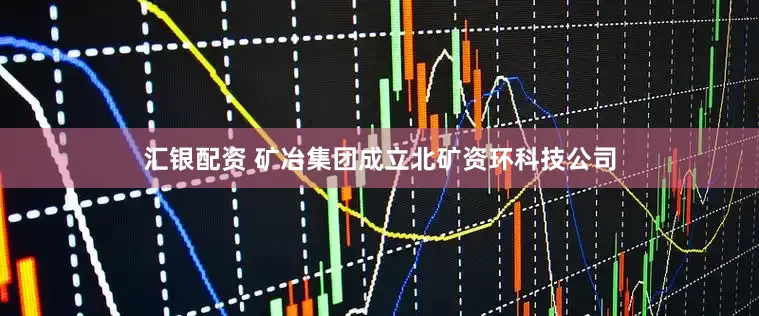 汇银配资 矿冶集团成立北矿资环科技公司