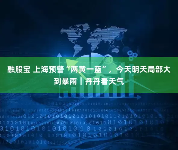 融股宝 上海预警“两黄一蓝”，今天明天局部大到暴雨｜丹丹看天气