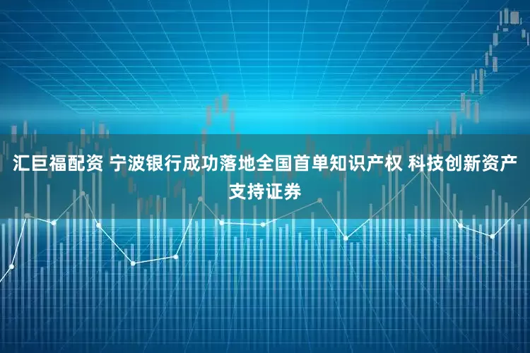 汇巨福配资 宁波银行成功落地全国首单知识产权 科技创新资产支持证券