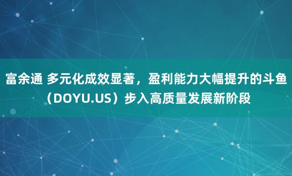 富余通 多元化成效显著，盈利能力大幅提升的斗鱼（DOYU.US）步入高质量发展新阶段