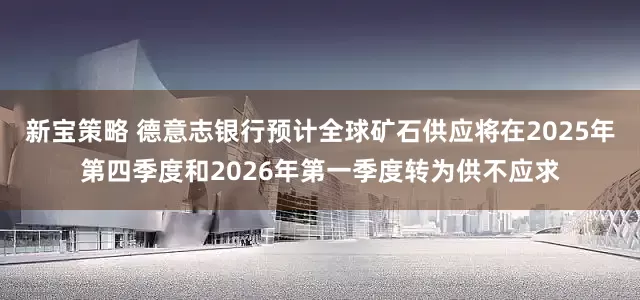 新宝策略 德意志银行预计全球矿石供应将在2025年第四季度和2026年第一季度转为供不应求