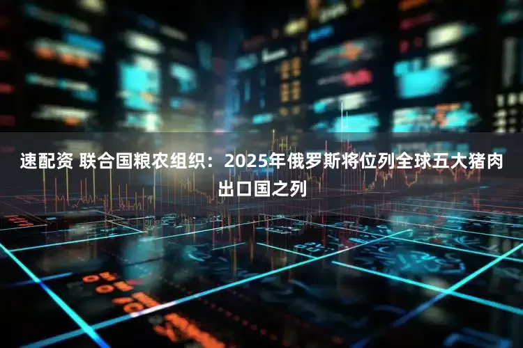 速配资 联合国粮农组织：2025年俄罗斯将位列全球五大猪肉出口国之列