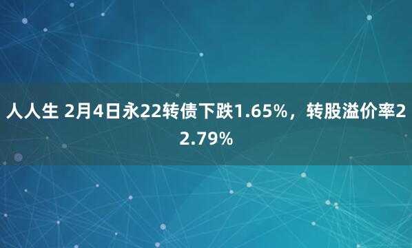 人人生 2月4日永22转债下跌1.65%，转股溢价率22.79%