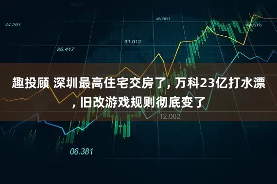 趣投顾 深圳最高住宅交房了, 万科23亿打水漂, 旧改游戏规则彻底变了