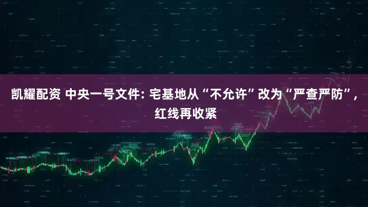 凯耀配资 中央一号文件: 宅基地从“不允许”改为“严查严防”, 红线再收紧