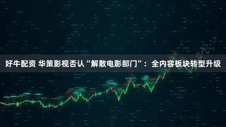 好牛配资 华策影视否认“解散电影部门”：全内容板块转型升级