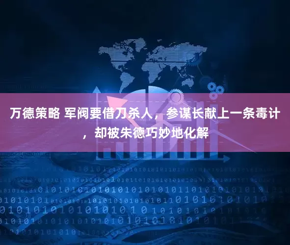万德策略 军阀要借刀杀人，参谋长献上一条毒计，却被朱德巧妙地化解
