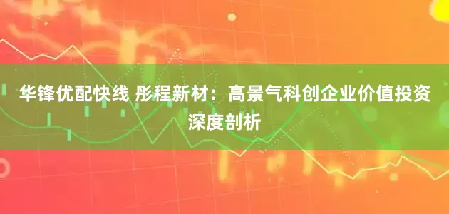 华锋优配快线 彤程新材：高景气科创企业价值投资深度剖析