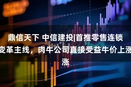 鼎信天下 中信建投|首推零售连锁变革主线，肉牛公司直接受益牛价上涨