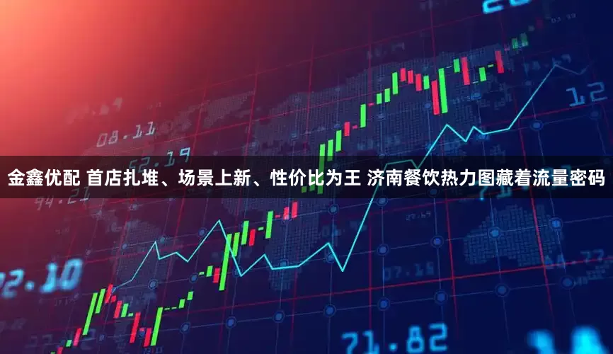 金鑫优配 首店扎堆、场景上新、性价比为王 济南餐饮热力图藏着流量密码