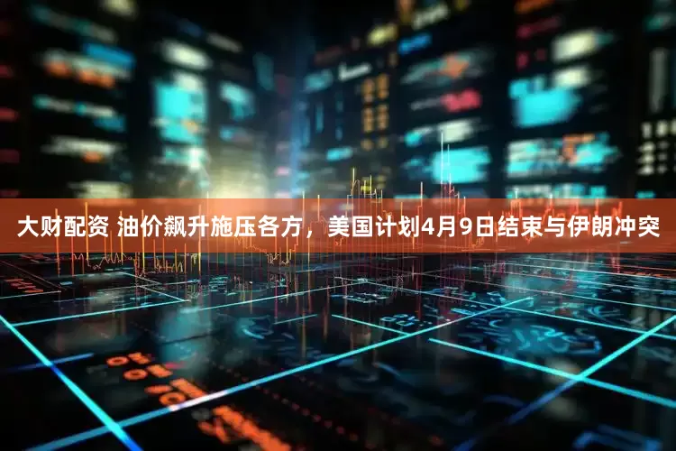 大财配资 油价飙升施压各方，美国计划4月9日结束与伊朗冲突