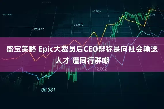 盛宝策略 Epic大裁员后CEO辩称是向社会输送人才 遭同行群嘲