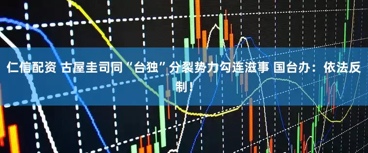 仁信配资 古屋圭司同“台独”分裂势力勾连滋事 国台办：依法反制！